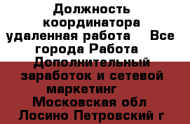 Должность координатора(удаленная работа) - Все города Работа » Дополнительный заработок и сетевой маркетинг   . Московская обл.,Лосино-Петровский г.